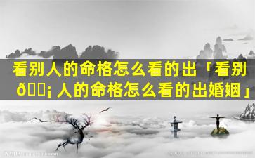 看别人的命格怎么看的出「看别 🐡 人的命格怎么看的出婚姻」